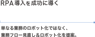 RPA導入を成功に導く「サポート力＆提案力」単なる業務のロボット化ではなく、業務フロー見直し＆ロボット化を提案